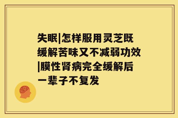 失眠|怎样服用灵芝既缓解苦味又不减弱功效|膜性肾病完全缓解后一辈子不复发 失眠|怎样服用灵芝既缓解苦味又不减弱功效|膜性肾病完全缓解后一辈子不复发
