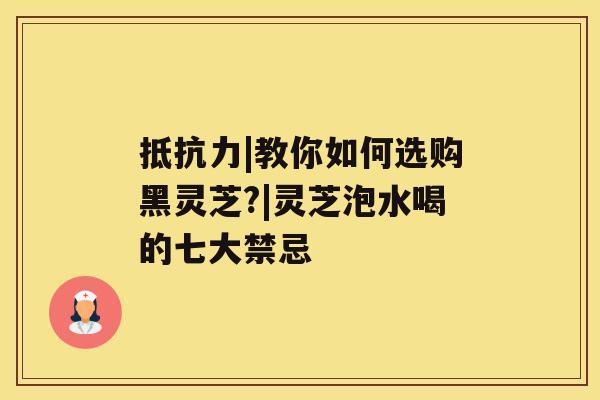 抵抗力|教你如何选购黑灵芝?|灵芝泡水喝的七大禁忌