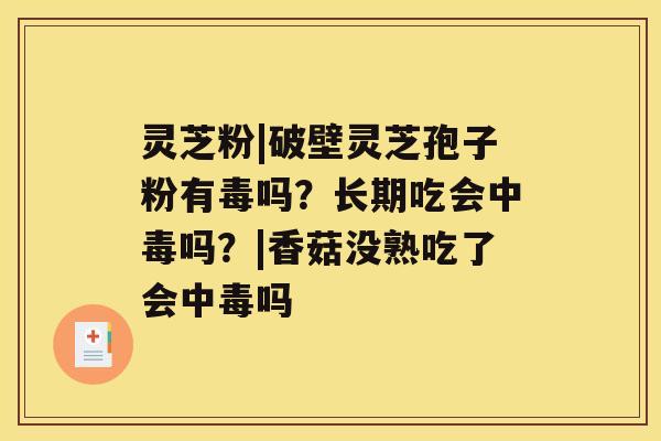 灵芝粉|破壁灵芝孢子粉有毒吗?长期吃会中毒吗?|香菇没熟吃了会中毒吗 灵芝粉|破壁灵芝孢子粉有毒吗?长期吃会中毒吗?|香菇没熟吃了会中毒吗