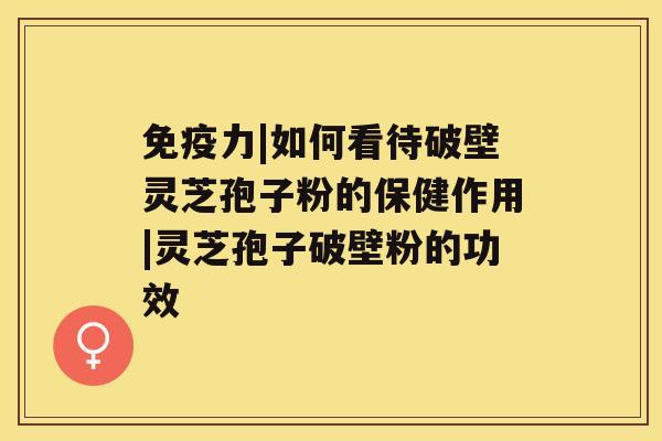 免疫力|如何看待破壁灵芝孢子粉的保健作用|灵芝孢子破壁粉的功效 免疫力|如何看待破壁灵芝孢子粉的保健作用|灵芝孢子破壁粉的功效