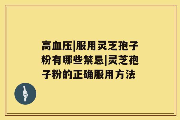高血压|服用灵芝孢子粉有哪些禁忌|灵芝孢子粉的正确服用方法 高血压|服用灵芝孢子粉有哪些禁忌|灵芝孢子粉的正确服用方法
