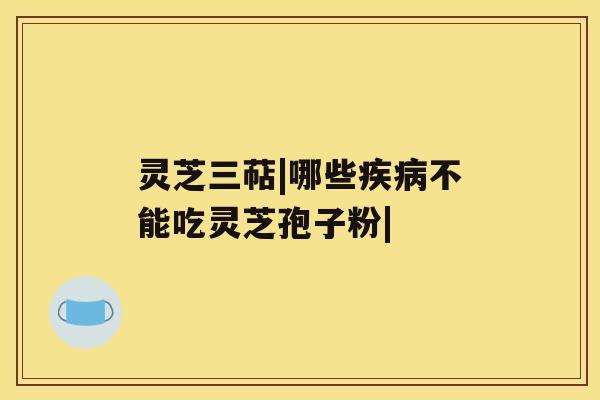 灵芝三萜|哪些疾病不能吃灵芝孢子粉| 灵芝三萜|哪些疾病不能吃灵芝孢子粉|