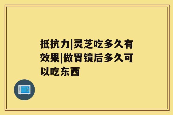 抵抗力|灵芝吃多久有效果|做胃镜后多久可以吃东西 抵抗力|灵芝吃多久有效果|做胃镜后多久可以吃东西
