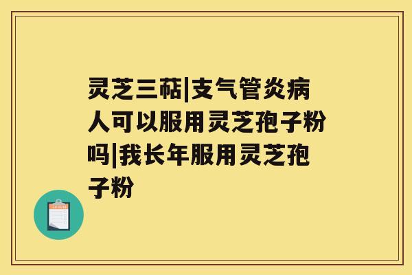 灵芝三萜|支气管炎病人可以服用灵芝孢子粉吗|我长年服用灵芝孢子粉 灵芝三萜|支气管炎病人可以服用灵芝孢子粉吗|我长年服用灵芝孢子粉