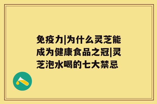 免疫力|为什么灵芝能成为健康食品之冠|灵芝泡水喝的七大禁忌 免疫力|为什么灵芝能成为健康食品之冠|灵芝泡水喝的七大禁忌