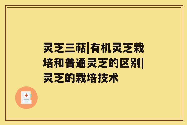 灵芝三萜|有机灵芝栽培和普通灵芝的区别|灵芝的栽培技术 灵芝三萜|有机灵芝栽培和普通灵芝的区别|灵芝的栽培技术