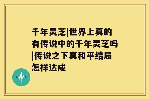 千年灵芝|世界上真的有传说中的千年灵芝吗|传说之下真和平结局怎样达成 千年灵芝|世界上真的有传说中的千年灵芝吗|传说之下真和平结局怎样达成