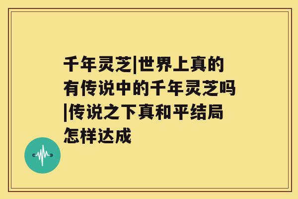 千年灵芝|世界上真的有传说中的千年灵芝吗|传说之下真和平结局怎样达成