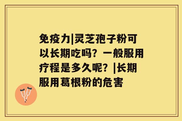 免疫力|灵芝孢子粉可以长期吃吗?一般服用疗程是多久呢?|长期服用葛根粉的危害 免疫力|灵芝孢子粉可以长期吃吗?一般服用疗程是多久呢?|长期服用葛根粉的危害
