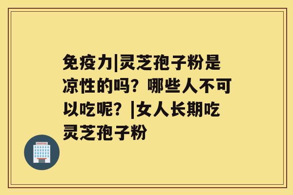 免疫力|灵芝孢子粉是凉性的吗?哪些人不可以吃呢?|女人长期吃灵芝孢子粉 免疫力|灵芝孢子粉是凉性的吗?哪些人不可以吃呢?|女人长期吃灵芝孢子粉