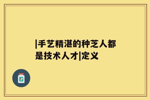 |手艺精湛的种芝人都是技术人才|定义