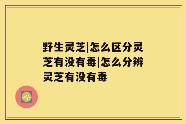 野生灵芝|怎么区分灵芝有没有毒|怎么分辨灵芝有没有毒 野生灵芝|怎么区分灵芝有没有毒|怎么分辨灵芝有没有毒