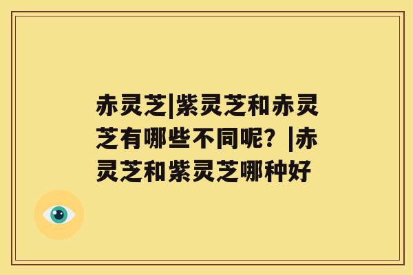 赤灵芝|紫灵芝和赤灵芝有哪些不同呢?|赤灵芝和紫灵芝哪种好 赤灵芝|紫灵芝和赤灵芝有哪些不同呢?|赤灵芝和紫灵芝哪种好