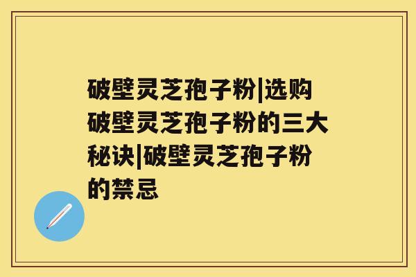 破壁灵芝孢子粉|选购破壁灵芝孢子粉的三大秘诀|破壁灵芝孢子粉的禁忌