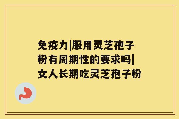 免疫力|服用灵芝孢子粉有周期性的要求吗|女人长期吃灵芝孢子粉 免疫力|服用灵芝孢子粉有周期性的要求吗|女人长期吃灵芝孢子粉