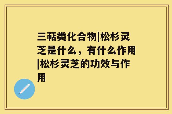 三萜类化合物|松杉灵芝是什么,有什么作用|松杉灵芝的功效与作用 三萜类化合物|松杉灵芝是什么,有什么作用|松杉灵芝的功效与作用