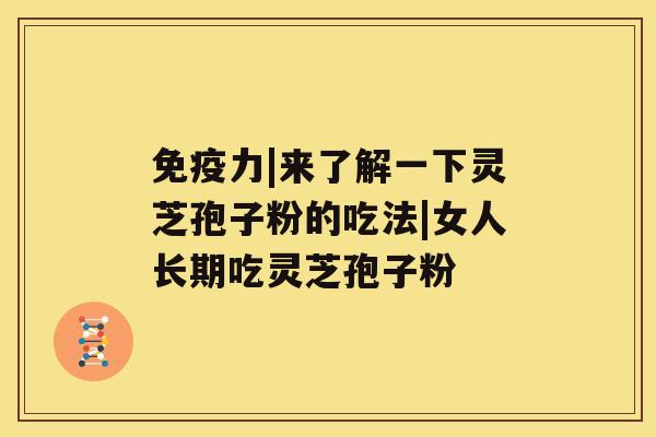 免疫力|来了解一下灵芝孢子粉的吃法|女人长期吃灵芝孢子粉 免疫力|来了解一下灵芝孢子粉的吃法|女人长期吃灵芝孢子粉