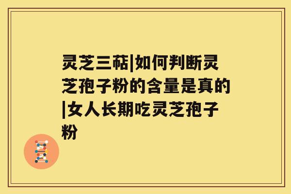 灵芝三萜|如何判断灵芝孢子粉的含量是真的|女人长期吃灵芝孢子粉 灵芝三萜|如何判断灵芝孢子粉的含量是真的|女人长期吃灵芝孢子粉
