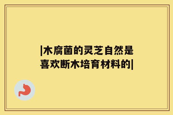 |木腐菌的灵芝自然是喜欢断木培育材料的| |木腐菌的灵芝自然是喜欢断木培育材料的|