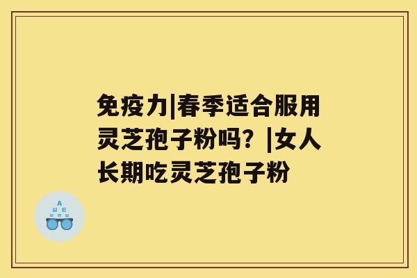 免疫力|春季适合服用灵芝孢子粉吗?|女人长期吃灵芝孢子粉 免疫力|春季适合服用灵芝孢子粉吗?|女人长期吃灵芝孢子粉
