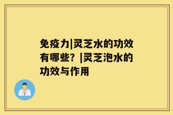 免疫力|灵芝水的功效有哪些?|灵芝泡水的功效与作用 免疫力|灵芝水的功效有哪些?|灵芝泡水的功效与作用
