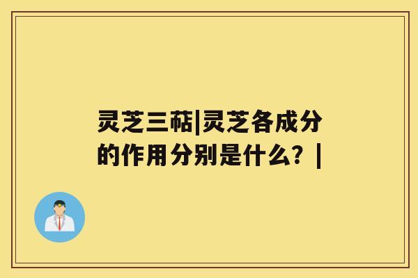 灵芝三萜|灵芝各成分的作用分别是什么?| 灵芝三萜|灵芝各成分的作用分别是什么?|