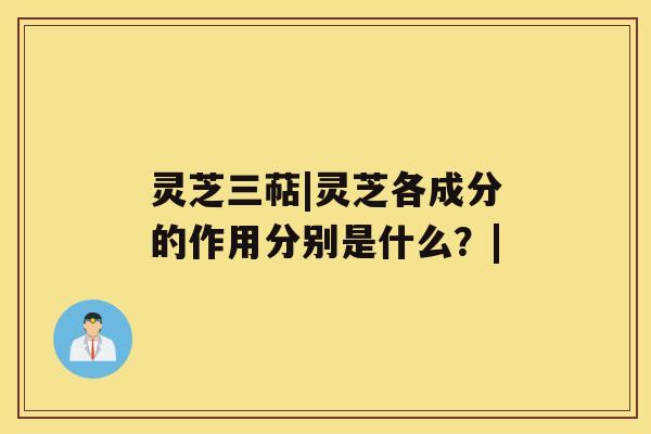 灵芝三萜|灵芝各成分的作用分别是什么？|