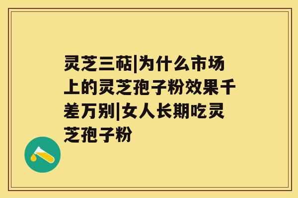 灵芝三萜|为什么市场上的灵芝孢子粉效果千差万别|女人长期吃灵芝孢子粉 灵芝三萜|为什么市场上的灵芝孢子粉效果千差万别|女人长期吃灵芝孢子粉