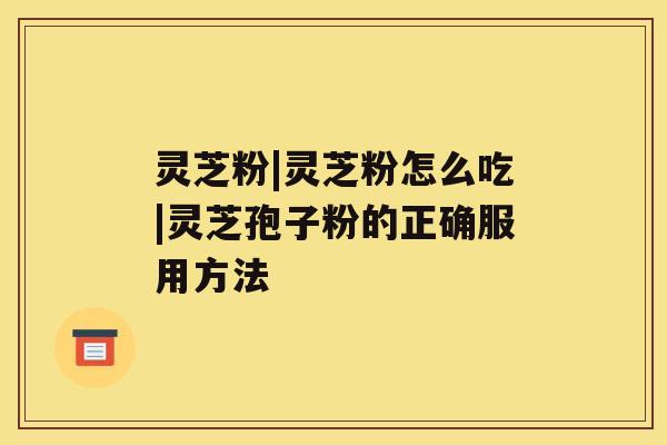 灵芝粉|灵芝粉怎么吃|灵芝孢子粉的正确服用方法 灵芝粉|灵芝粉怎么吃|灵芝孢子粉的正确服用方法