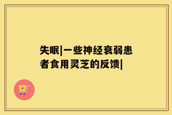 失眠|一些神经衰弱患者食用灵芝的反馈| 失眠|一些神经衰弱患者食用灵芝的反馈|