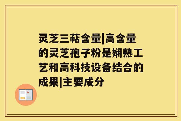 灵芝三萜含量|高含量的灵芝孢子粉是娴熟工艺和高科技设备结合的成果|主要成分 灵芝三萜含量|高含量的灵芝孢子粉是娴熟工艺和高科技设备结合的成果|主要成分