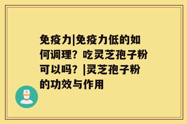 免疫力|免疫力低的如何调理？吃灵芝孢子粉可以吗？|灵芝孢子粉的功效与作用