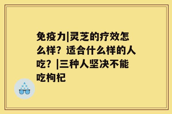 免疫力|灵芝的疗效怎么样？适合什么样的人吃？|三种人坚决不能吃枸杞