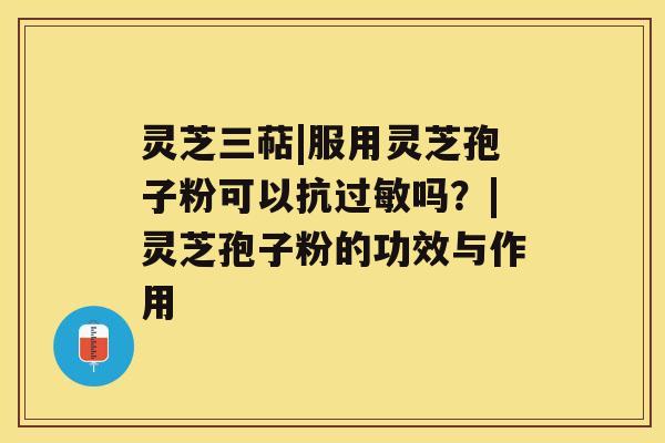 灵芝三萜|服用灵芝孢子粉可以抗过敏吗?|灵芝孢子粉的功效与作用 灵芝三萜|服用灵芝孢子粉可以抗过敏吗?|灵芝孢子粉的功效与作用