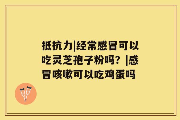 抵抗力|经常感冒可以吃灵芝孢子粉吗?|感冒咳嗽可以吃鸡蛋吗 抵抗力|经常感冒可以吃灵芝孢子粉吗?|感冒咳嗽可以吃鸡蛋吗