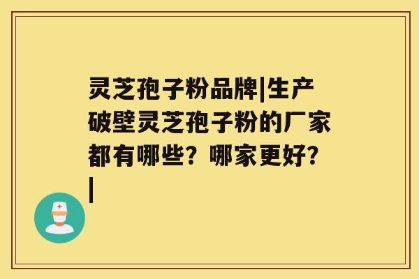 灵芝孢子粉品牌|生产破壁灵芝孢子粉的厂家都有哪些?哪家更好?| 灵芝孢子粉品牌|生产破壁灵芝孢子粉的厂家都有哪些?哪家更好?|