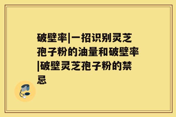 破壁率|一招识别灵芝孢子粉的油量和破壁率|破壁灵芝孢子粉的禁忌 破壁率|一招识别灵芝孢子粉的油量和破壁率|破壁灵芝孢子粉的禁忌