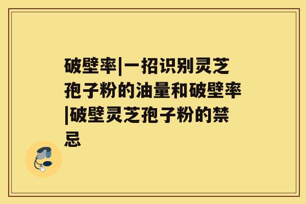 破壁率|一招识别灵芝孢子粉的油量和破壁率|破壁灵芝孢子粉的禁忌