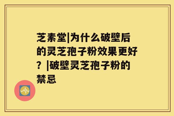 芝素堂|为什么破壁后的灵芝孢子粉效果更好？|破壁灵芝孢子粉的禁忌