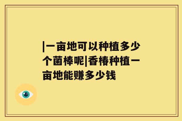 |一亩地可以种植多少个菌棒呢|香椿种植一亩地能赚多少钱 |一亩地可以种植多少个菌棒呢|香椿种植一亩地能赚多少钱