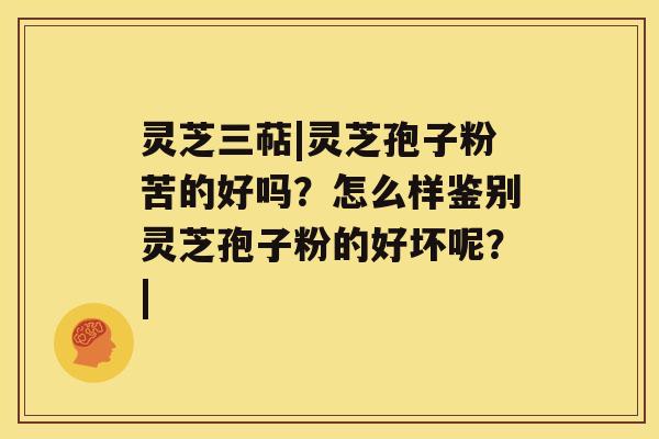 灵芝三萜|灵芝孢子粉苦的好吗?怎么样鉴别灵芝孢子粉的好坏呢?| 灵芝三萜|灵芝孢子粉苦的好吗?怎么样鉴别灵芝孢子粉的好坏呢?|