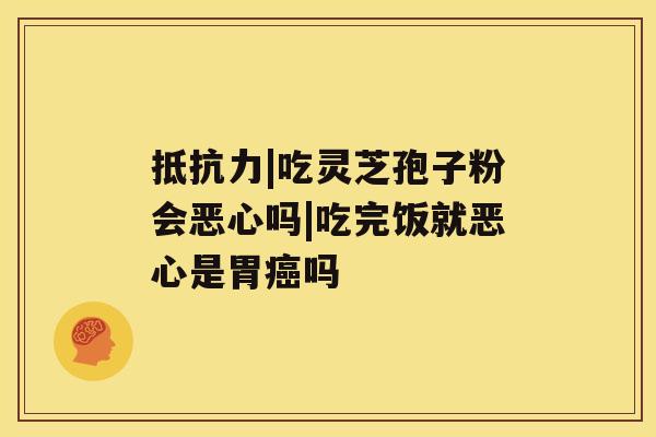 抵抗力|吃灵芝孢子粉会恶心吗|吃完饭就恶心是胃癌吗 抵抗力|吃灵芝孢子粉会恶心吗|吃完饭就恶心是胃癌吗
