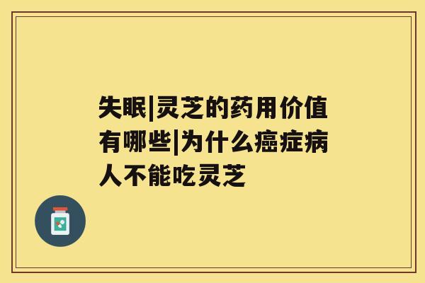 失眠|灵芝的药用价值有哪些|为什么癌症病人不能吃灵芝 失眠|灵芝的药用价值有哪些|为什么癌症病人不能吃灵芝