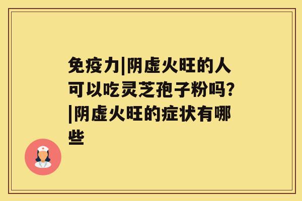 免疫力|阴虚火旺的人可以吃灵芝孢子粉吗?|阴虚火旺的症状有哪些 免疫力|阴虚火旺的人可以吃灵芝孢子粉吗?|阴虚火旺的症状有哪些