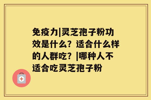 免疫力|灵芝孢子粉功效是什么？适合什么样的人群吃？|哪种人不适合吃灵芝孢子粉