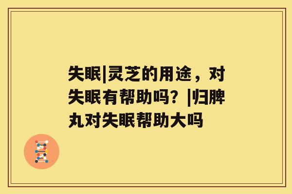 失眠|灵芝的用途,对失眠有帮助吗?|归脾丸对失眠帮助大吗 失眠|灵芝的用途,对失眠有帮助吗?|归脾丸对失眠帮助大吗
