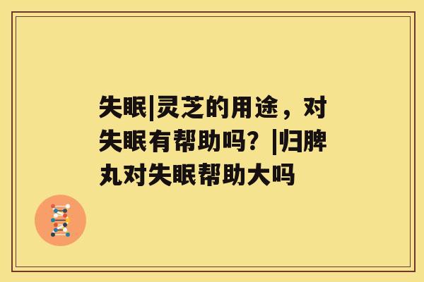 |灵芝的用途，对有帮助吗？|归脾丸对帮助大吗