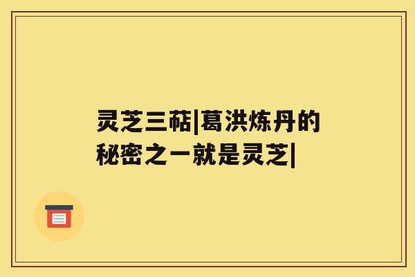 灵芝三萜|葛洪炼丹的秘密之一就是灵芝| 灵芝三萜|葛洪炼丹的秘密之一就是灵芝|