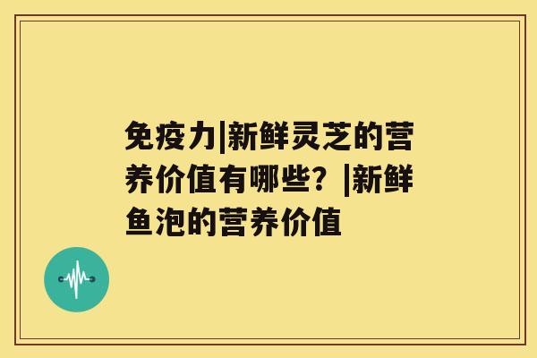 免疫力|新鲜灵芝的营养价值有哪些？|新鲜鱼泡的营养价值