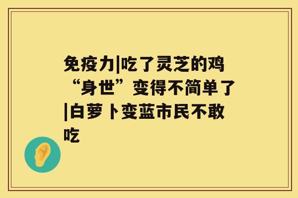 免疫力|吃了灵芝的鸡“身世”变得不简单了|白萝卜变蓝市民不敢吃 免疫力|吃了灵芝的鸡“身世”变得不简单了|白萝卜变蓝市民不敢吃
